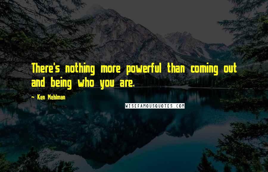 Ken Mehlman Quotes: There's nothing more powerful than coming out and being who you are.