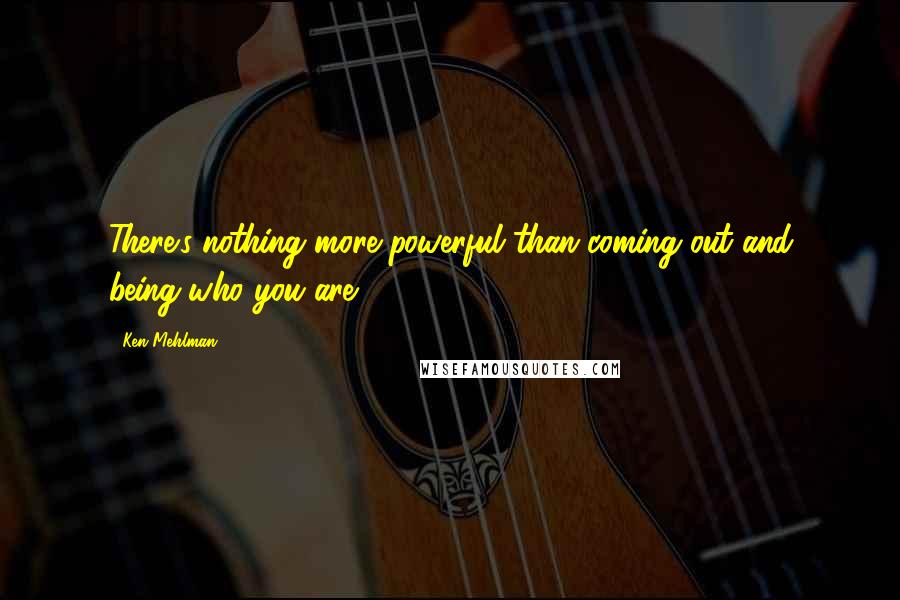 Ken Mehlman Quotes: There's nothing more powerful than coming out and being who you are.