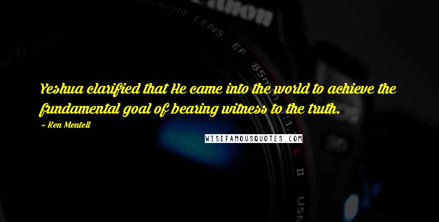 Ken Mentell Quotes: Yeshua clarified that He came into the world to achieve the fundamental goal of bearing witness to the truth.