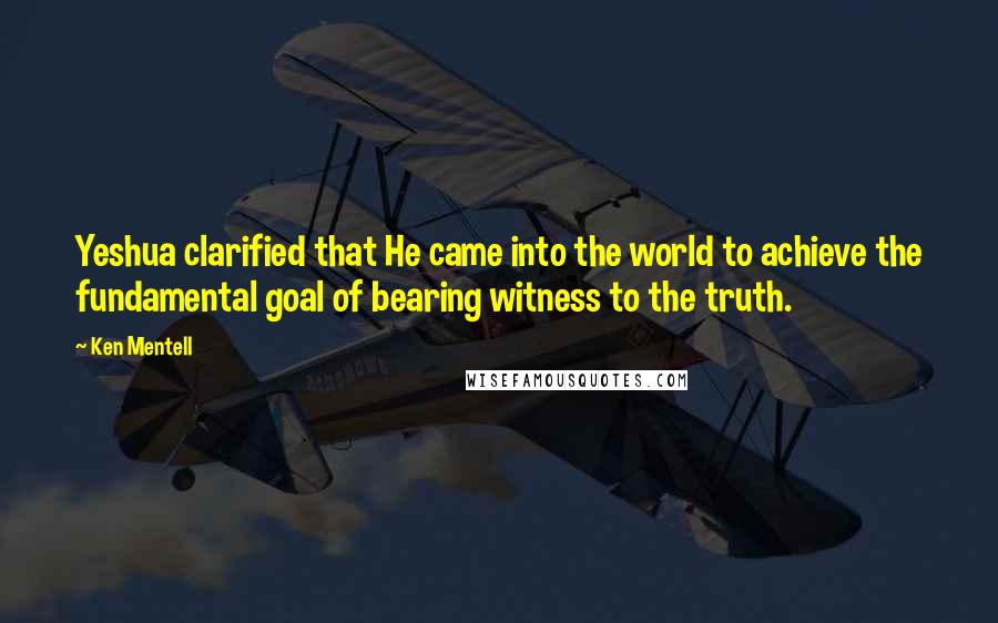 Ken Mentell Quotes: Yeshua clarified that He came into the world to achieve the fundamental goal of bearing witness to the truth.