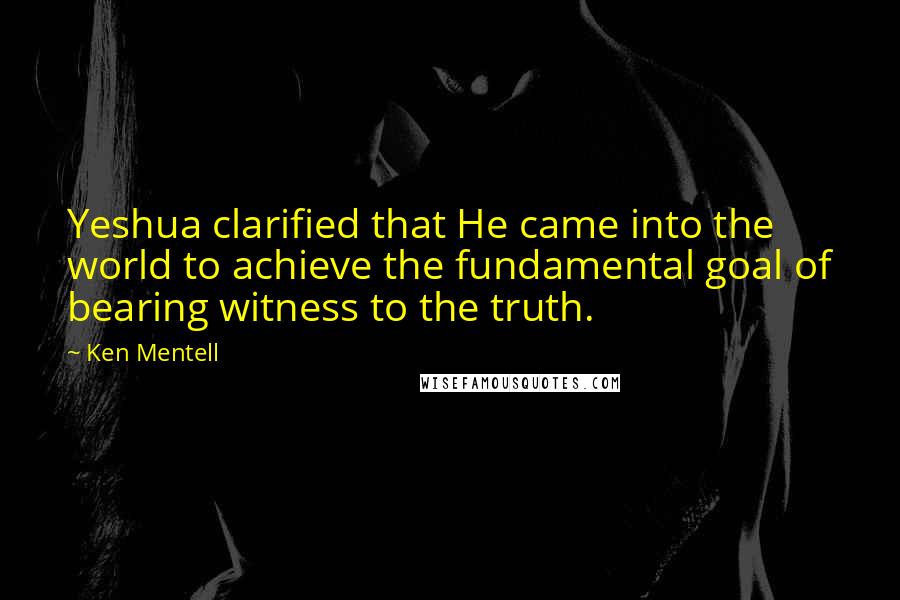 Ken Mentell Quotes: Yeshua clarified that He came into the world to achieve the fundamental goal of bearing witness to the truth.