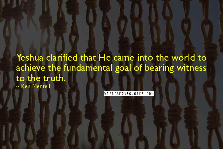 Ken Mentell Quotes: Yeshua clarified that He came into the world to achieve the fundamental goal of bearing witness to the truth.
