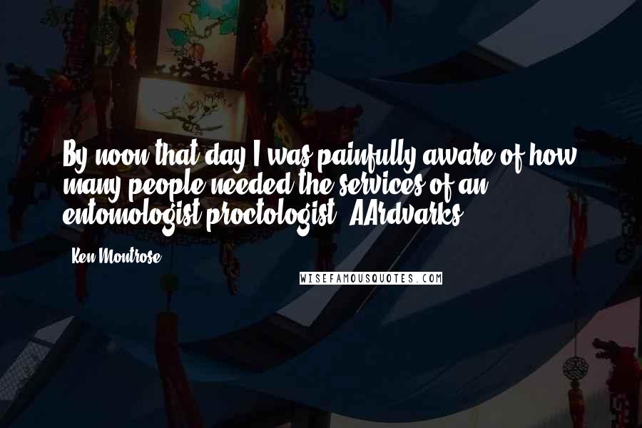Ken Montrose Quotes: By noon that day I was painfully aware of how many people needed the services of an entomologist/proctologist. AArdvarks