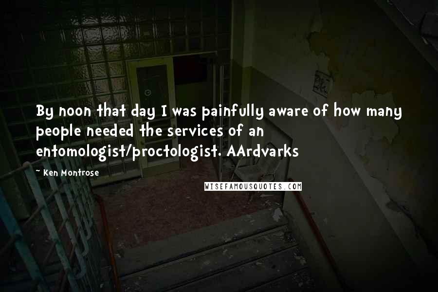 Ken Montrose Quotes: By noon that day I was painfully aware of how many people needed the services of an entomologist/proctologist. AArdvarks