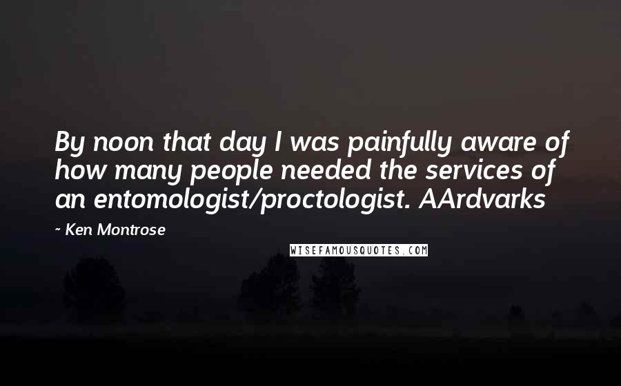 Ken Montrose Quotes: By noon that day I was painfully aware of how many people needed the services of an entomologist/proctologist. AArdvarks