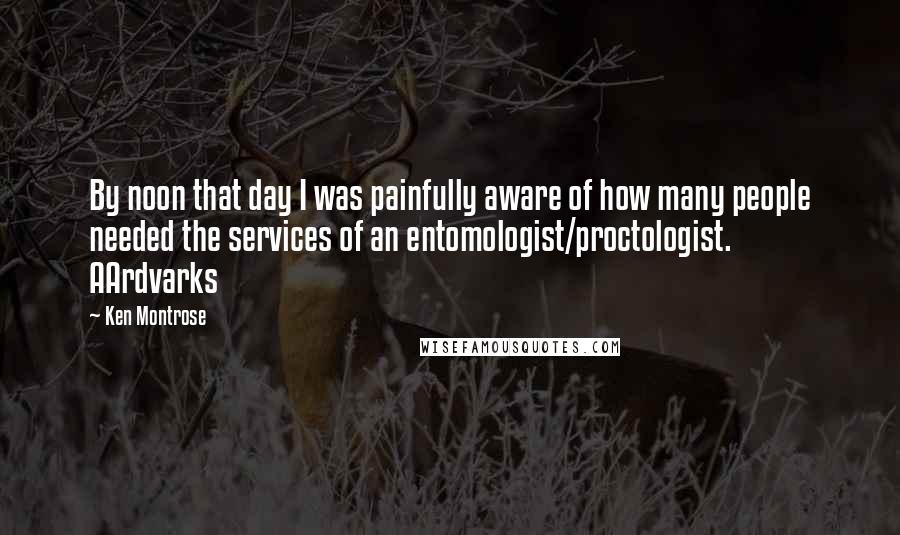 Ken Montrose Quotes: By noon that day I was painfully aware of how many people needed the services of an entomologist/proctologist. AArdvarks