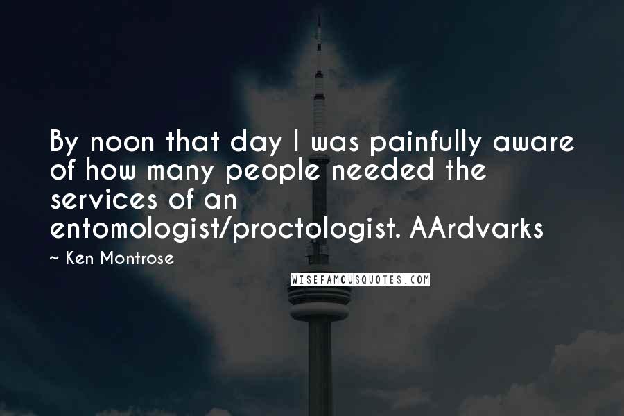 Ken Montrose Quotes: By noon that day I was painfully aware of how many people needed the services of an entomologist/proctologist. AArdvarks