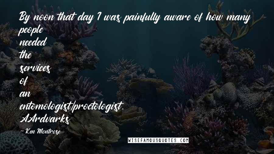 Ken Montrose Quotes: By noon that day I was painfully aware of how many people needed the services of an entomologist/proctologist. AArdvarks