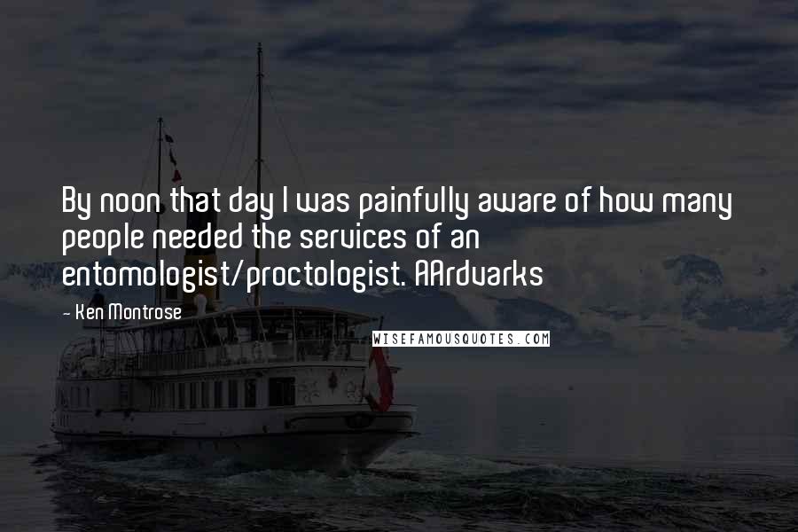 Ken Montrose Quotes: By noon that day I was painfully aware of how many people needed the services of an entomologist/proctologist. AArdvarks