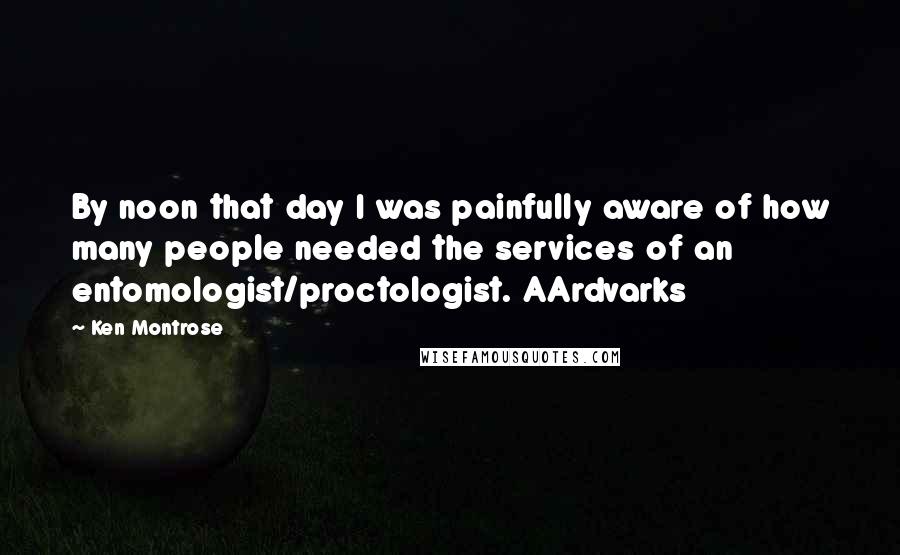 Ken Montrose Quotes: By noon that day I was painfully aware of how many people needed the services of an entomologist/proctologist. AArdvarks