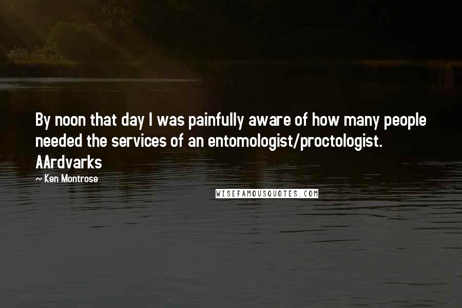 Ken Montrose Quotes: By noon that day I was painfully aware of how many people needed the services of an entomologist/proctologist. AArdvarks