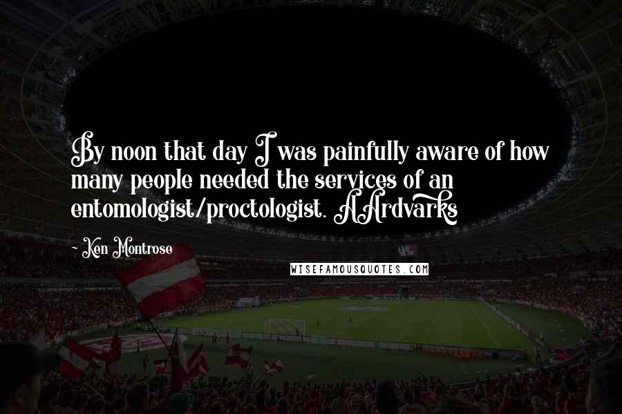 Ken Montrose Quotes: By noon that day I was painfully aware of how many people needed the services of an entomologist/proctologist. AArdvarks