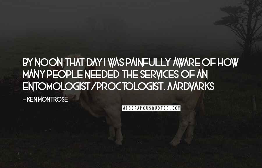 Ken Montrose Quotes: By noon that day I was painfully aware of how many people needed the services of an entomologist/proctologist. AArdvarks