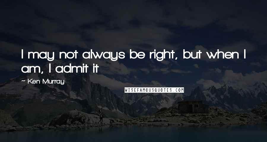 Ken Murray Quotes: I may not always be right, but when I am, I admit it
