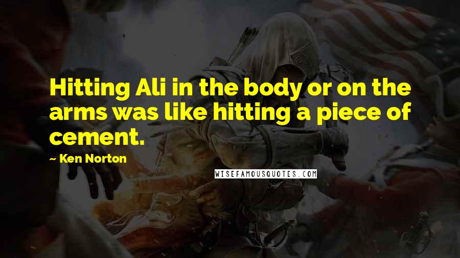 Ken Norton Quotes: Hitting Ali in the body or on the arms was like hitting a piece of cement.