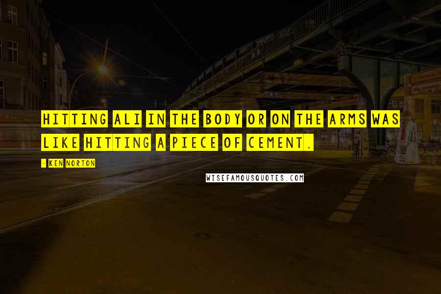 Ken Norton Quotes: Hitting Ali in the body or on the arms was like hitting a piece of cement.