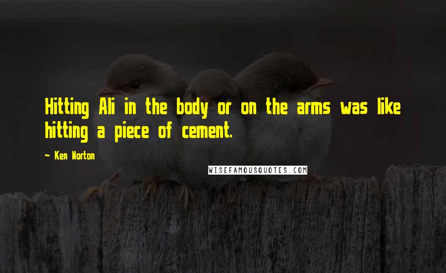 Ken Norton Quotes: Hitting Ali in the body or on the arms was like hitting a piece of cement.