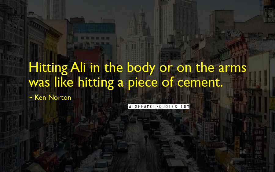 Ken Norton Quotes: Hitting Ali in the body or on the arms was like hitting a piece of cement.