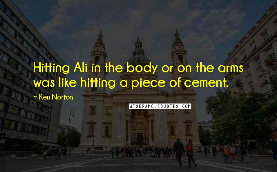 Ken Norton Quotes: Hitting Ali in the body or on the arms was like hitting a piece of cement.