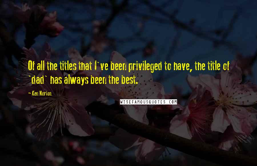 Ken Norton Quotes: Of all the titles that I've been privileged to have, the title of 'dad' has always been the best.