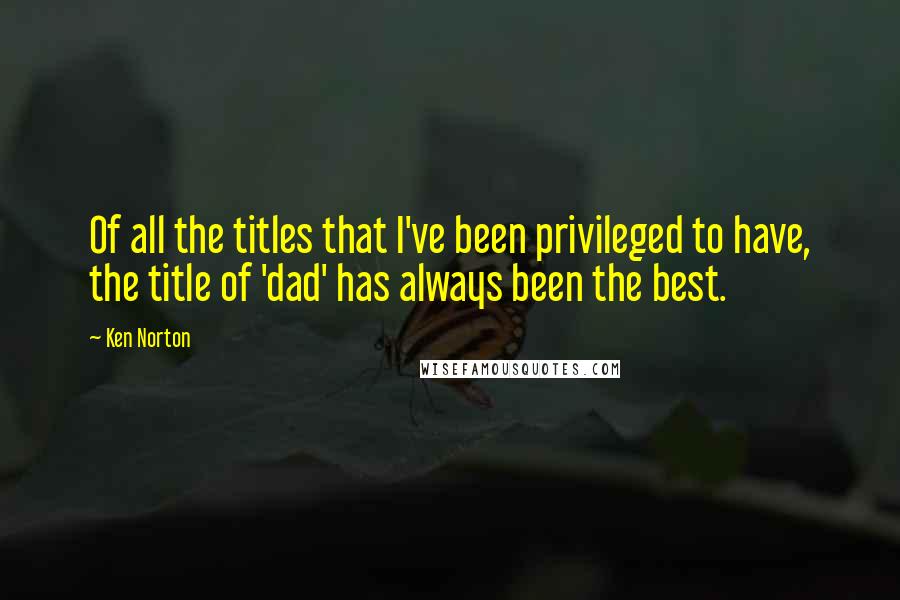 Ken Norton Quotes: Of all the titles that I've been privileged to have, the title of 'dad' has always been the best.