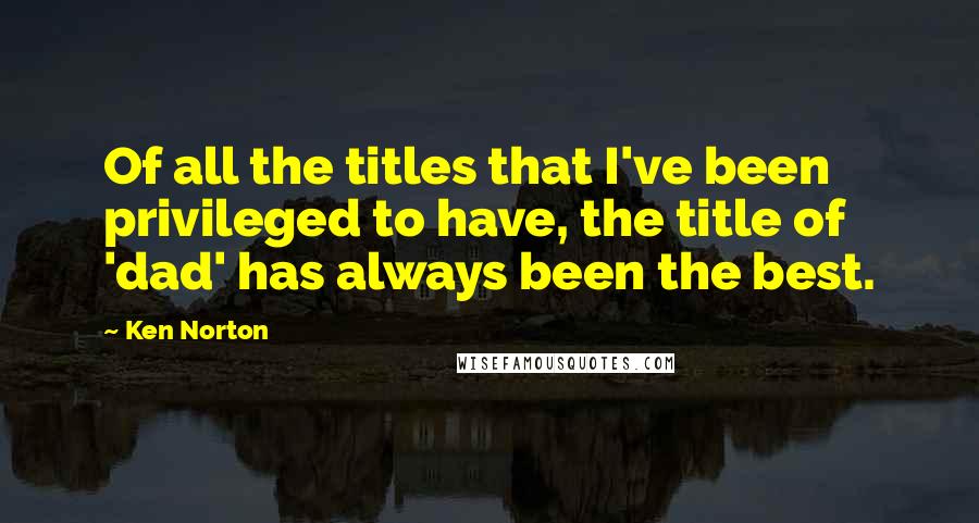 Ken Norton Quotes: Of all the titles that I've been privileged to have, the title of 'dad' has always been the best.