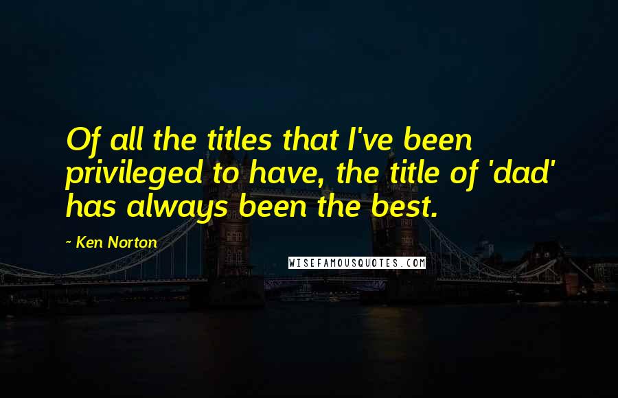 Ken Norton Quotes: Of all the titles that I've been privileged to have, the title of 'dad' has always been the best.