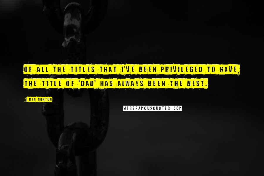 Ken Norton Quotes: Of all the titles that I've been privileged to have, the title of 'dad' has always been the best.