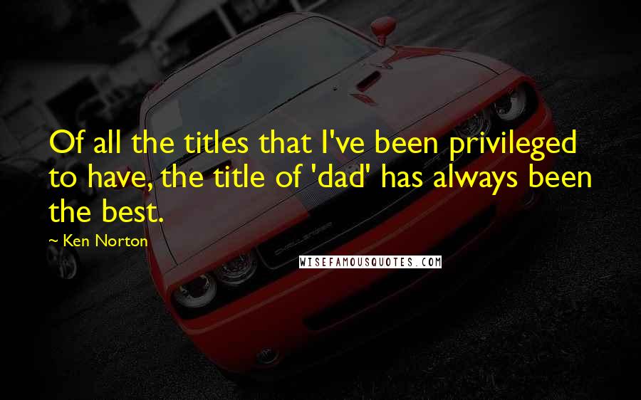 Ken Norton Quotes: Of all the titles that I've been privileged to have, the title of 'dad' has always been the best.