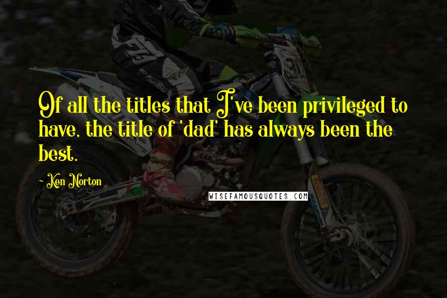 Ken Norton Quotes: Of all the titles that I've been privileged to have, the title of 'dad' has always been the best.
