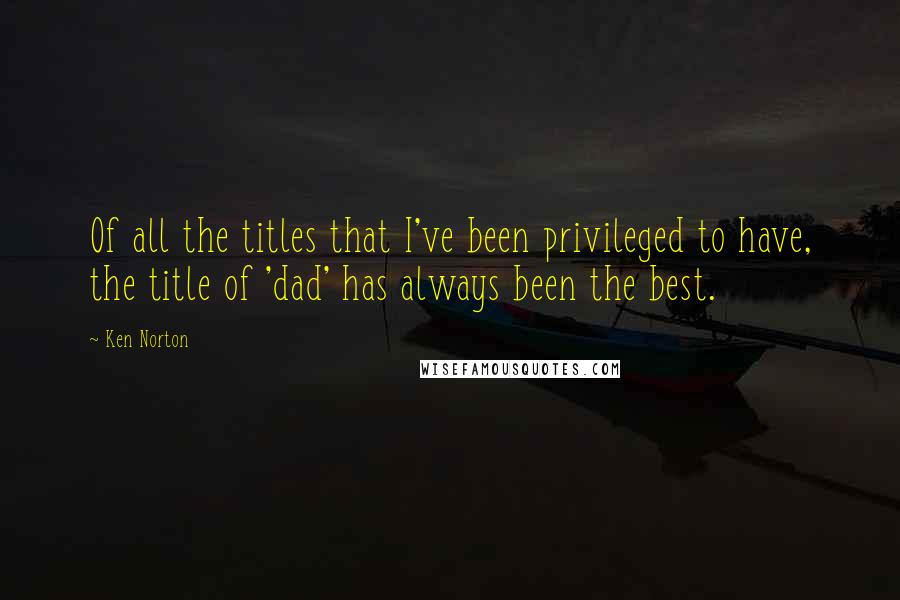 Ken Norton Quotes: Of all the titles that I've been privileged to have, the title of 'dad' has always been the best.