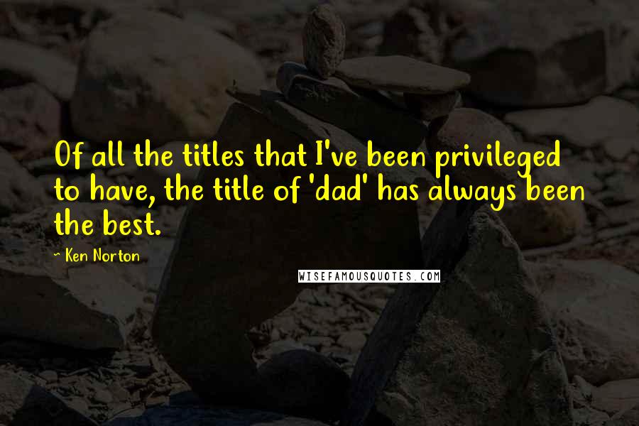 Ken Norton Quotes: Of all the titles that I've been privileged to have, the title of 'dad' has always been the best.