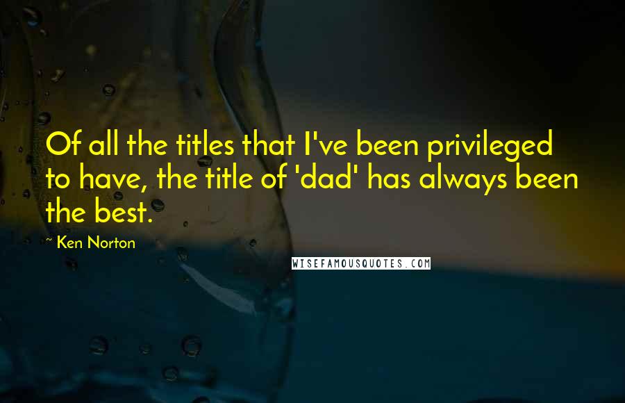 Ken Norton Quotes: Of all the titles that I've been privileged to have, the title of 'dad' has always been the best.
