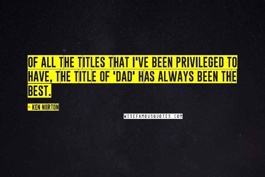 Ken Norton Quotes: Of all the titles that I've been privileged to have, the title of 'dad' has always been the best.