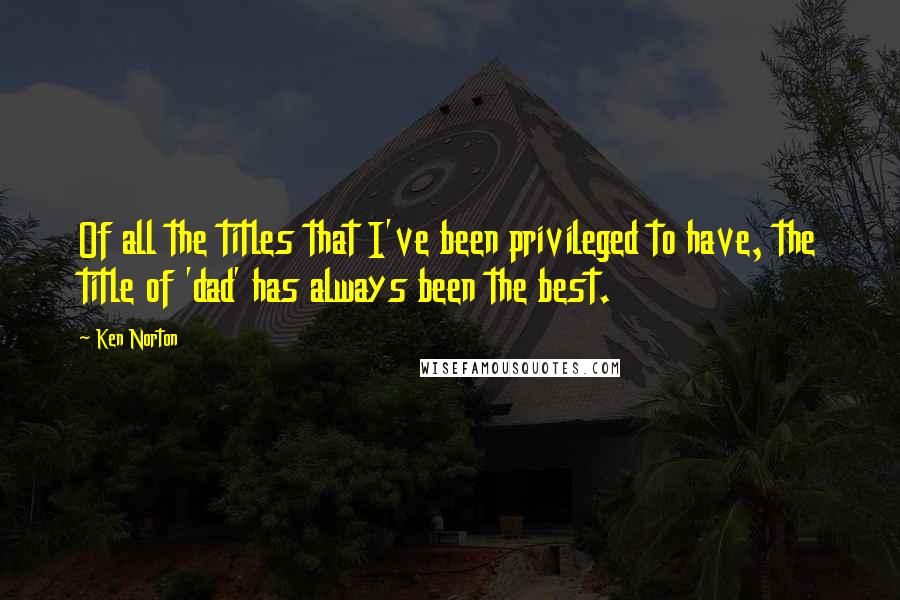 Ken Norton Quotes: Of all the titles that I've been privileged to have, the title of 'dad' has always been the best.