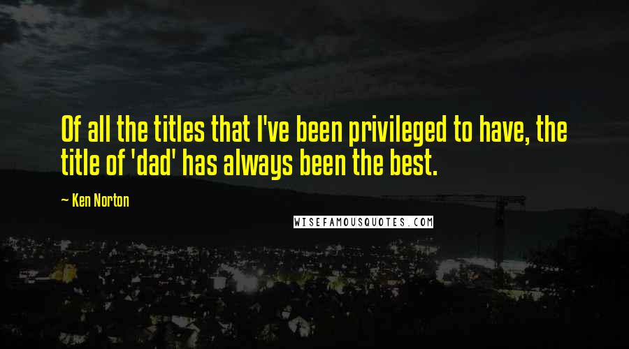 Ken Norton Quotes: Of all the titles that I've been privileged to have, the title of 'dad' has always been the best.
