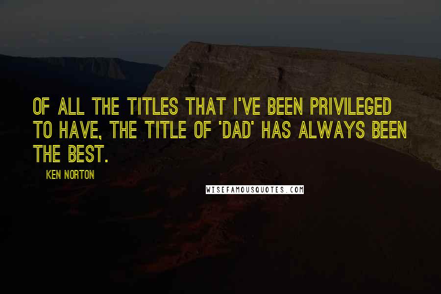 Ken Norton Quotes: Of all the titles that I've been privileged to have, the title of 'dad' has always been the best.
