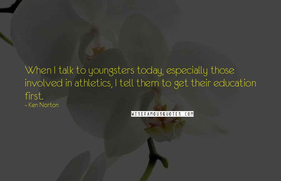 Ken Norton Quotes: When I talk to youngsters today, especially those involved in athletics, I tell them to get their education first.