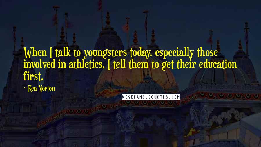 Ken Norton Quotes: When I talk to youngsters today, especially those involved in athletics, I tell them to get their education first.