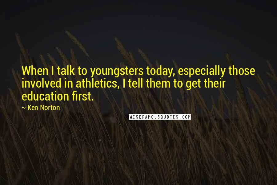 Ken Norton Quotes: When I talk to youngsters today, especially those involved in athletics, I tell them to get their education first.