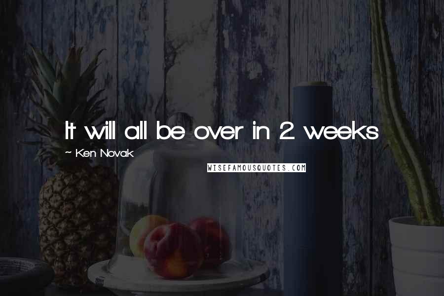 Ken Novak Quotes: It will all be over in 2 weeks