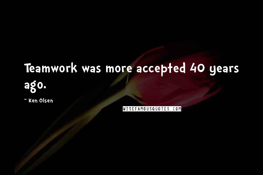 Ken Olsen Quotes: Teamwork was more accepted 40 years ago.