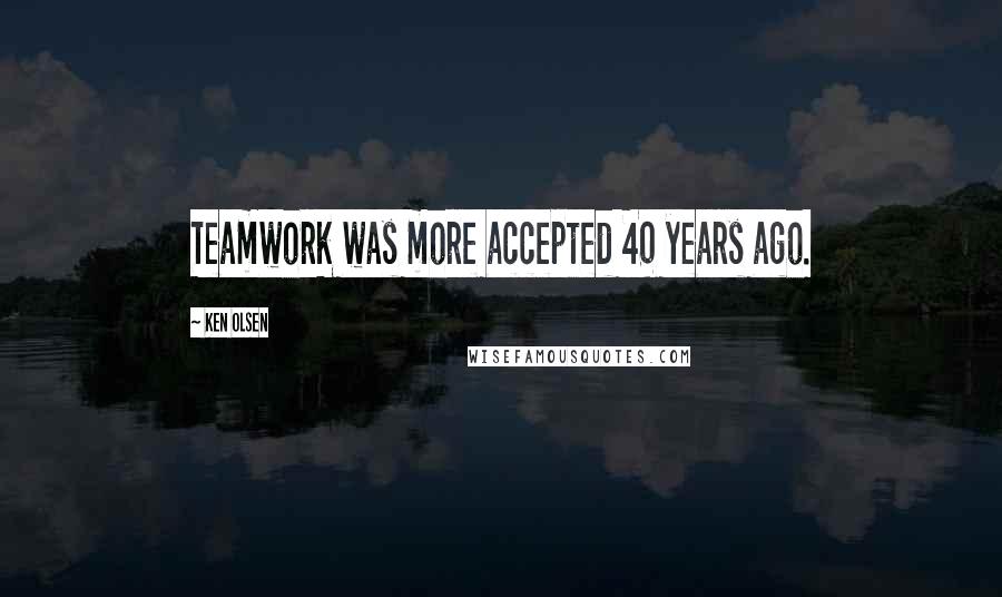 Ken Olsen Quotes: Teamwork was more accepted 40 years ago.