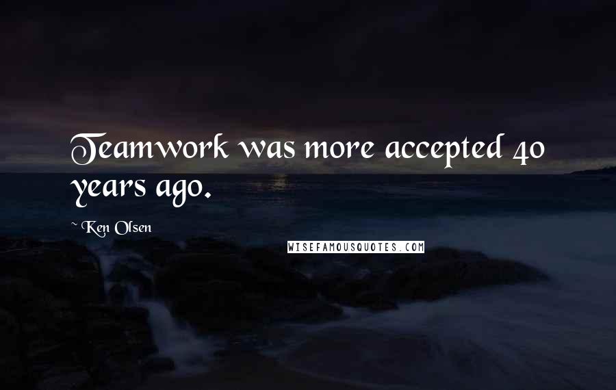 Ken Olsen Quotes: Teamwork was more accepted 40 years ago.