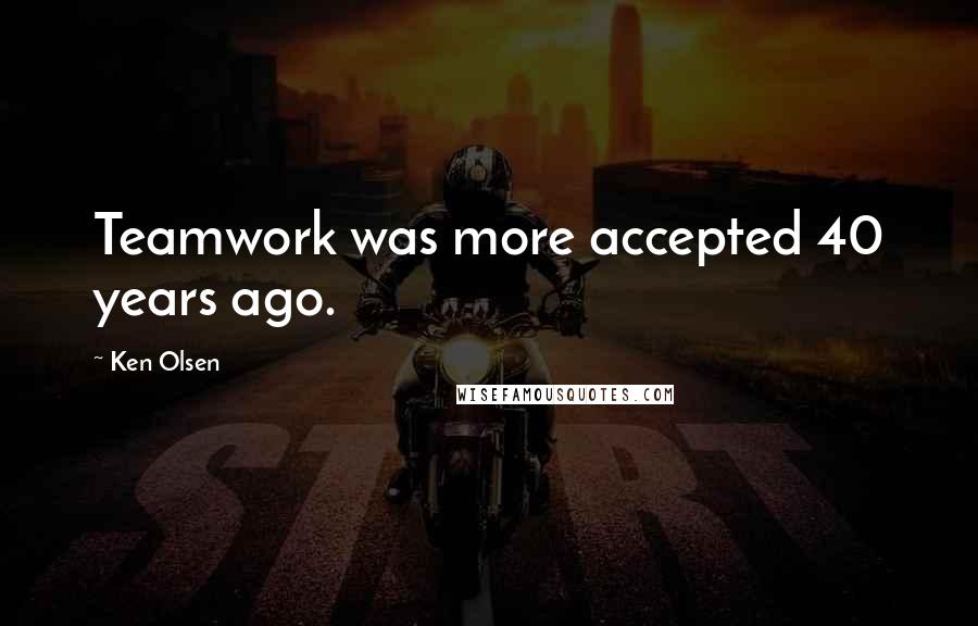 Ken Olsen Quotes: Teamwork was more accepted 40 years ago.