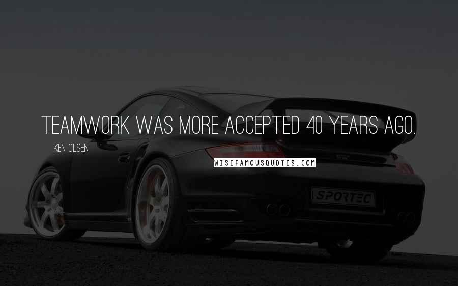 Ken Olsen Quotes: Teamwork was more accepted 40 years ago.