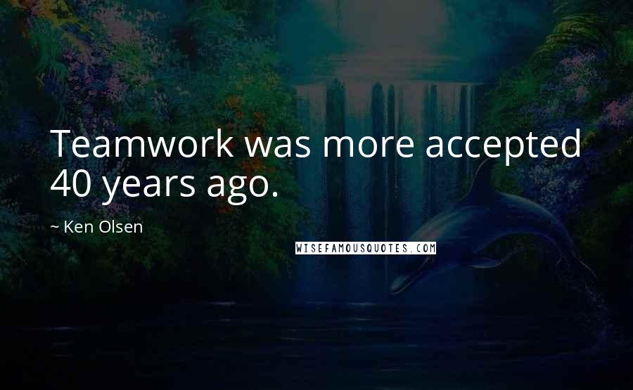 Ken Olsen Quotes: Teamwork was more accepted 40 years ago.