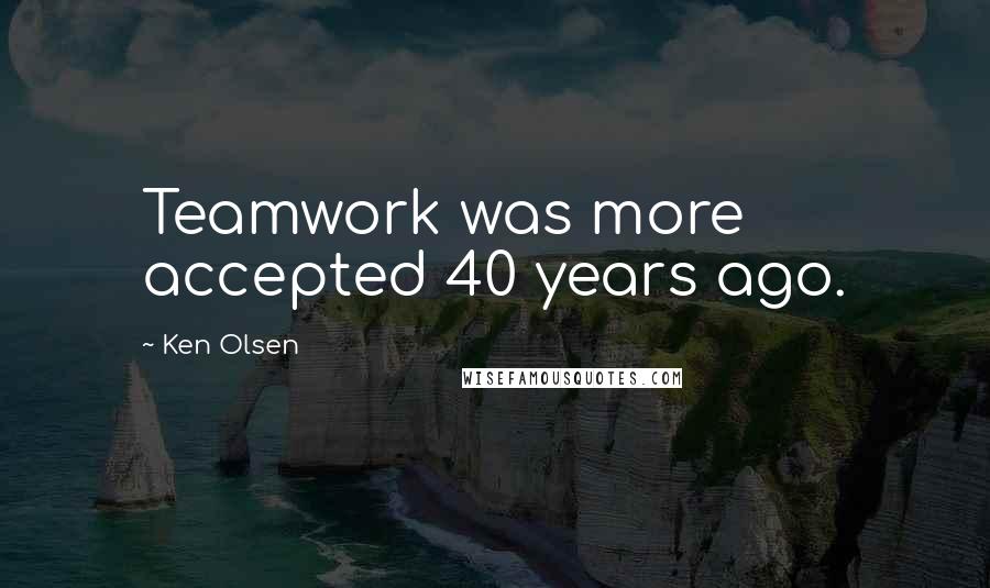 Ken Olsen Quotes: Teamwork was more accepted 40 years ago.