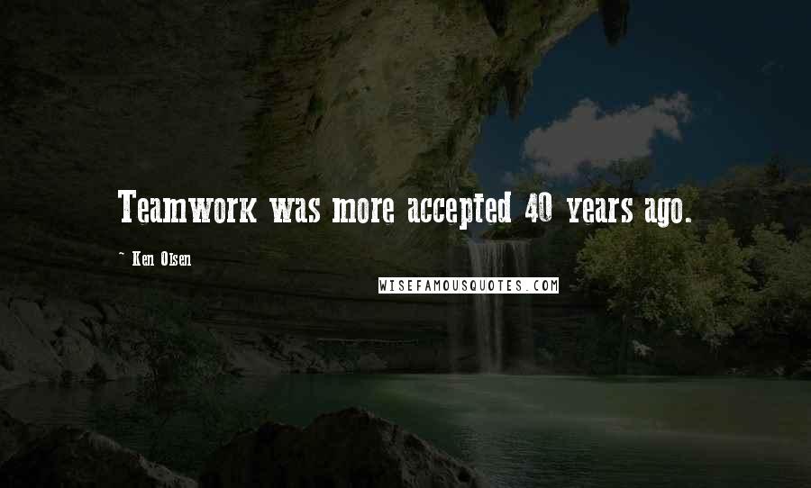 Ken Olsen Quotes: Teamwork was more accepted 40 years ago.