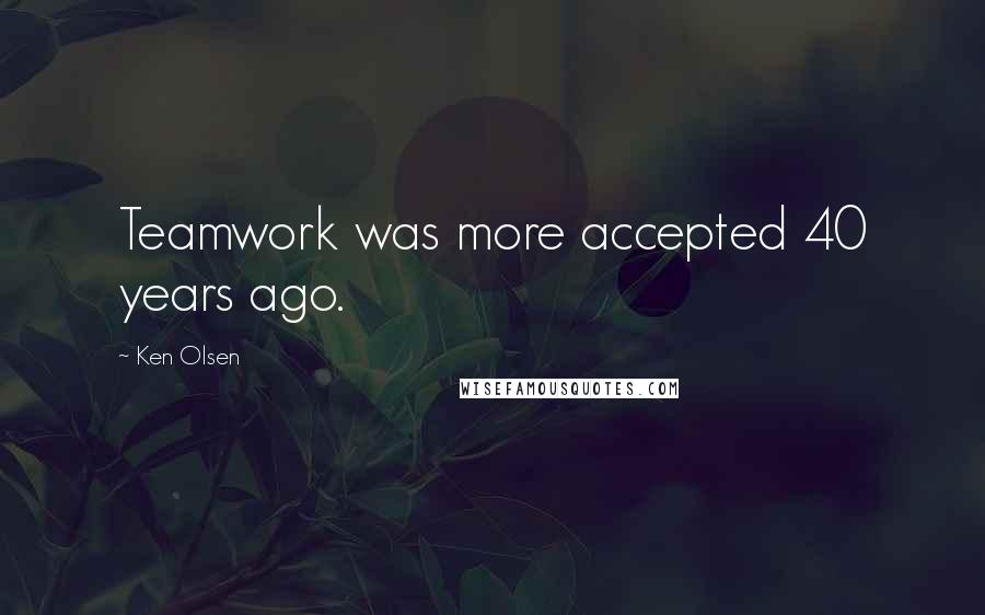 Ken Olsen Quotes: Teamwork was more accepted 40 years ago.